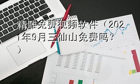 精雕免费视频软件（2021年9月三仙山免费吗？）