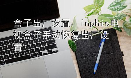 盒子出厂设置，inphic电视盒子手动恢复出厂设置