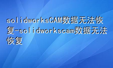 solidworksCAM数据无法恢复-solidworks cam 数据无法恢复