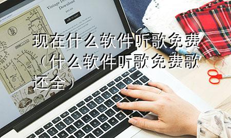 现在什么软件听歌免费（什么软件听歌免费歌还全）