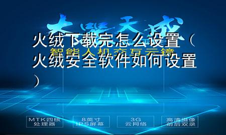 火绒下载完怎么设置（火绒安全软件如何设置）