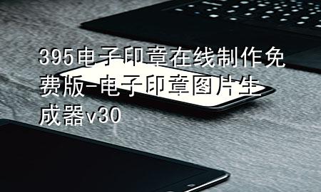 395电子印章在线制作免费版-电子印章图片生成器 v30