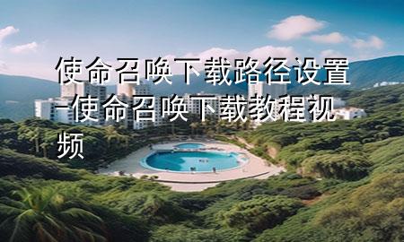 使命召唤下载路径设置-使命召唤下载教程视频