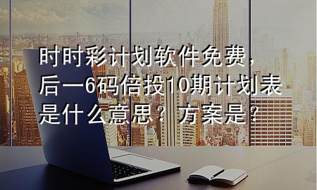 时时彩计划软件免费，后一6码倍投10期计划表是什么意思？方案是？