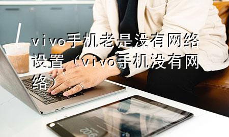 vivo手机老是没有网络设置（vivo 手机没有网络）