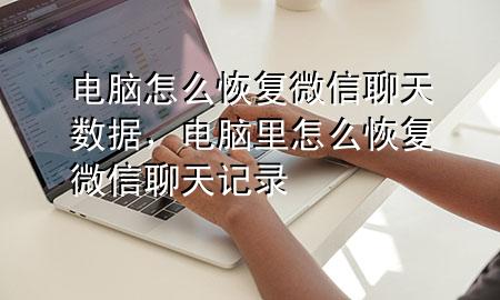 电脑怎么恢复微信聊天数据，电脑里怎么恢复微信聊天记录