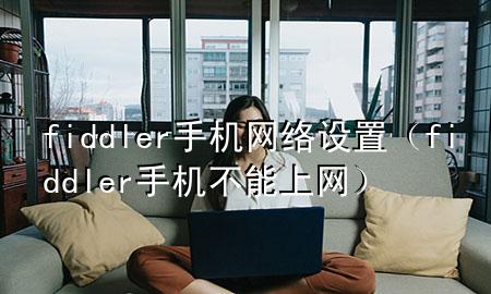 fiddler 手机网络设置（fiddler手机不能上网）