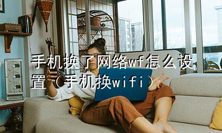 手机换了网络wf怎么设置（手机换wifi）