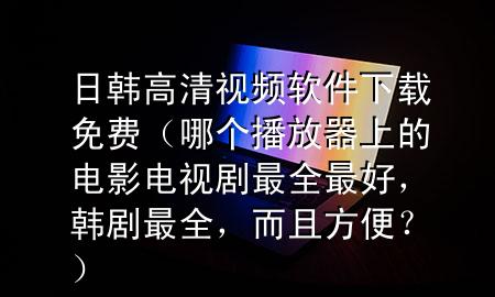 日韩高清视频软件下载免费（哪个播放器上的电影电视剧最全最好，韩剧最全，而且方便？）