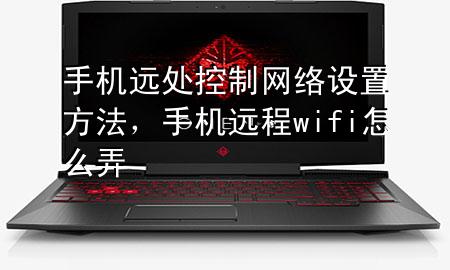 手机远处控制网络设置方法，手机远程wifi怎么弄