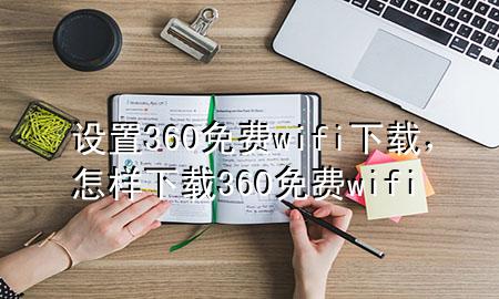 设置360免费wifi下载，怎样下载360免费wifi