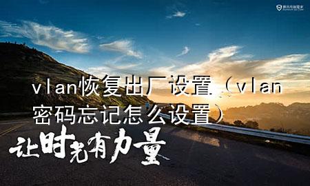 vlan恢复出厂设置（vlan密码忘记怎么设置）