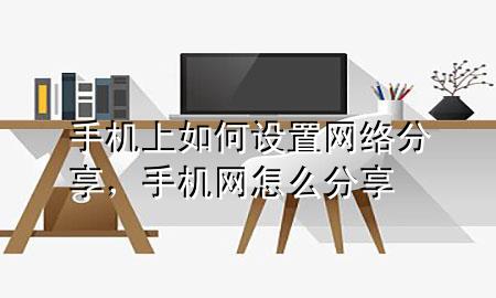 手机上如何设置网络分享，手机网怎么分享