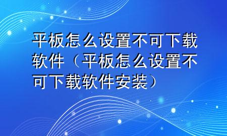 平板怎么设置不可下载软件（平板怎么设置不可下载软件安装）