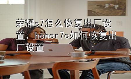 荣耀c7怎么恢复出厂设置，honor7c如何恢复出厂设置