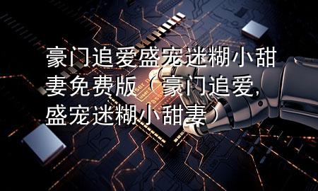 豪门追爱盛宠迷糊小甜妻免费版（豪门追爱,盛宠迷糊小甜妻）