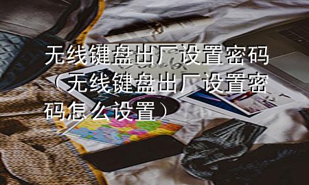 无线键盘出厂设置密码（无线键盘出厂设置密码怎么设置）