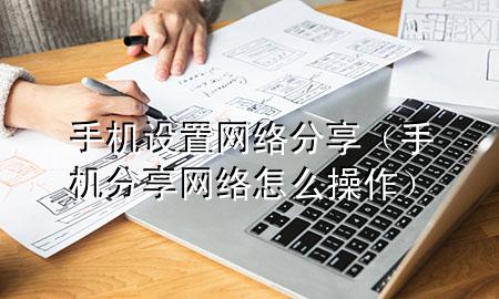 手机设置网络分享（手机分享网络怎么操作）