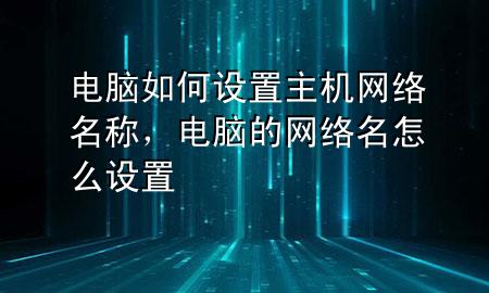 电脑如何设置主机网络名称，电脑的网络名怎么设置