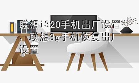 联想i320手机出厂设置，联想3g手机恢复出厂设置