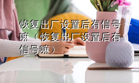 恢复出厂设置后有信号嘛（恢复出厂设置后有信号嘛）