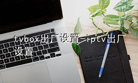 tvbox 出厂设置-iptv出厂设置