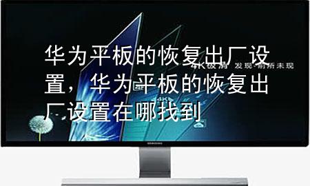 华为平板的恢复出厂设置，华为平板的恢复出厂设置在哪找到