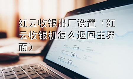 红云收银出厂设置（红云收银机怎么返回主界面）