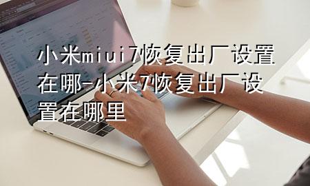 小米miui7恢复出厂设置在哪-小米7恢复出厂设置在哪里