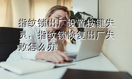 指纹锁出厂设置按键失灵，指纹锁恢复出厂失败怎么办