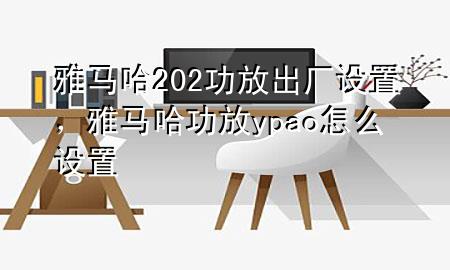 雅马哈202功放出厂设置，雅马哈功放ypao怎么设置