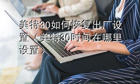 美特30如何恢复出厂设置（美特30时间在哪里设置）