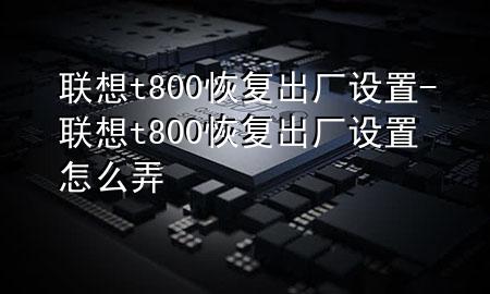 联想t800恢复出厂设置-联想t800恢复出厂设置怎么弄