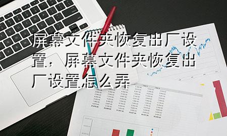 屏幕文件夹恢复出厂设置，屏幕文件夹恢复出厂设置怎么弄