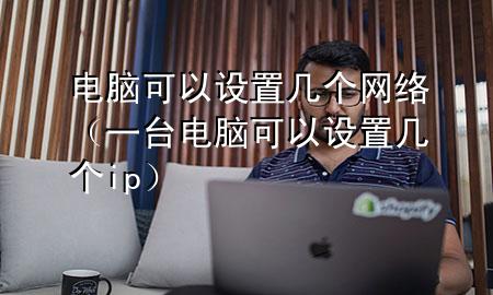 电脑可以设置几个网络（一台电脑可以设置几个ip）