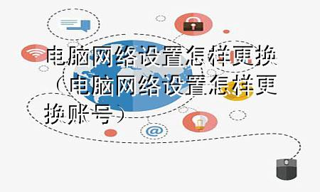 电脑网络设置怎样更换（电脑网络设置怎样更换账号）