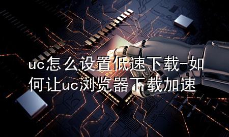 uc怎么设置低速下载-如何让uc浏览器下载加速