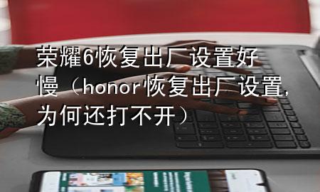 荣耀6恢复出厂设置好慢（honor恢复出厂设置,为何还打不开）