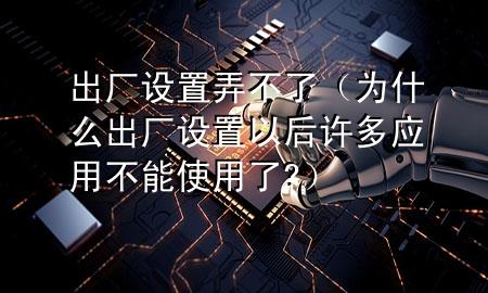 出厂设置弄不了（为什么出厂设置以后许多应用不能使用了?）