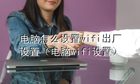 电脑怎么设置wifi出厂设置（电脑 wifi 设置）