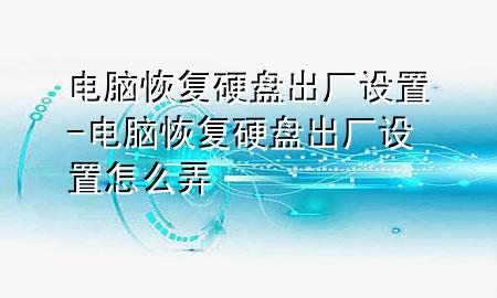 电脑恢复硬盘出厂设置-电脑恢复硬盘出厂设置怎么弄