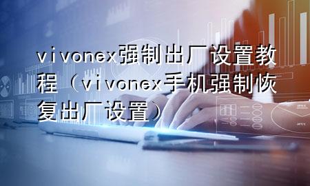 vivonex强制出厂设置教程（vivonex手机强制恢复出厂设置）