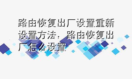 路由恢复出厂设置重新设置方法，路由恢复出厂怎么设置