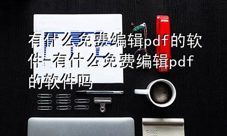 有什么免费编辑pdf的软件-有什么免费编辑pdf的软件吗