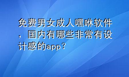 免费男女成人嘿咻软件，国内有哪些非常有设计感的app？