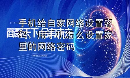 手机给自家网络设置密码，用手机怎么设置家里的网络密码