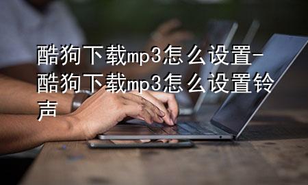 酷狗下载mp3怎么设置-酷狗下载mp3怎么设置铃声