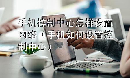 手机控制中心怎样设置网络（手机如何设置控制中心）