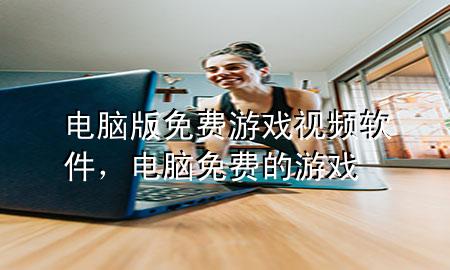 电脑版免费游戏视频软件，电脑免费的游戏