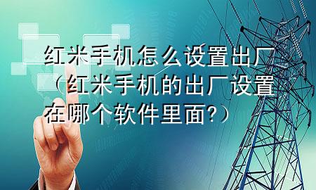 红米手机怎么设置出厂（红米手机的出厂设置在哪个软件里面?）